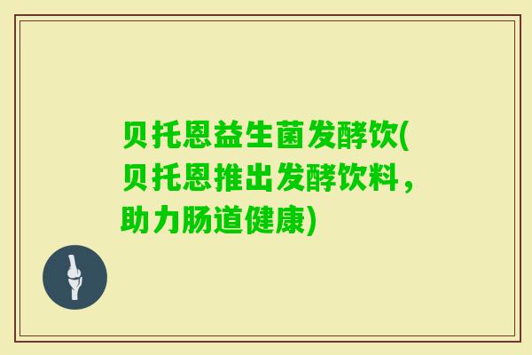 贝托恩益生菌发酵饮(贝托恩推出发酵饮料，助力肠道健康)