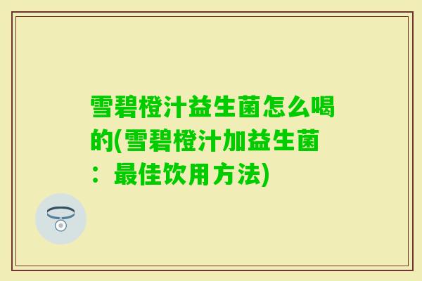 雪碧橙汁益生菌怎么喝的(雪碧橙汁加益生菌：佳饮用方法)
