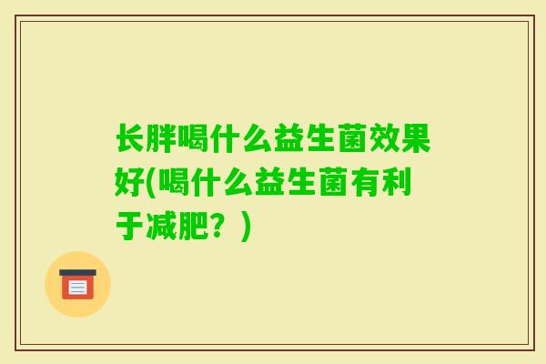长胖喝什么益生菌效果好(喝什么益生菌有利于？)