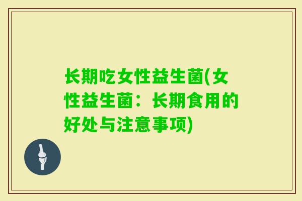 长期吃女性益生菌(女性益生菌:长期食用的好处与注意事项) 长期吃女性益生菌(女性益生菌:长期食用的好处与注意事项)
