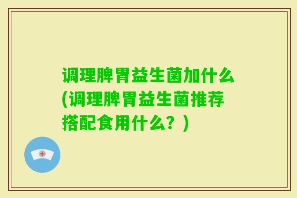 调理脾胃益生菌加什么(调理脾胃益生菌推荐搭配食用什么?) 调理脾胃益生菌加什么(调理脾胃益生菌推荐搭配食用什么?)