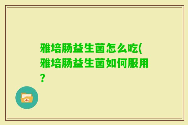 雅培肠益生菌怎么吃(雅培肠益生菌如何服用？