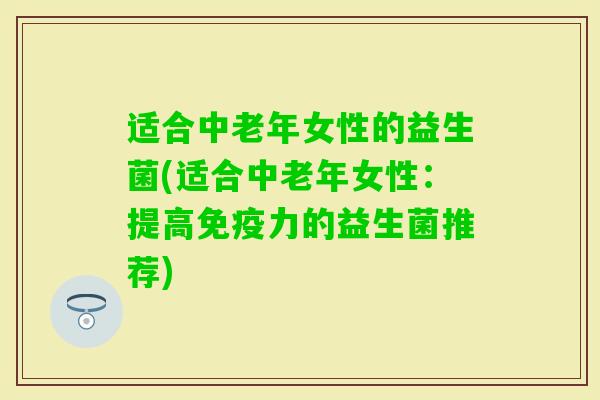 适合中老年女性的益生菌(适合中老年女性:提高力的益生菌推荐) 适合中老年女性的益生菌(适合中老年女性:提高力的益生菌推荐)