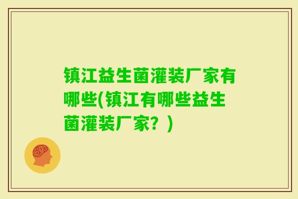 镇江益生菌灌装厂家有哪些(镇江有哪些益生菌灌装厂家?) 镇江益生菌灌装厂家有哪些(镇江有哪些益生菌灌装厂家?)