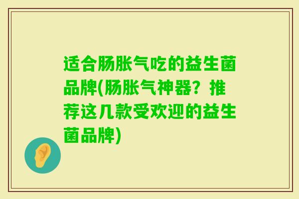 适合肠吃的益生菌品牌(肠神器？推荐这几款受欢迎的益生菌品牌)