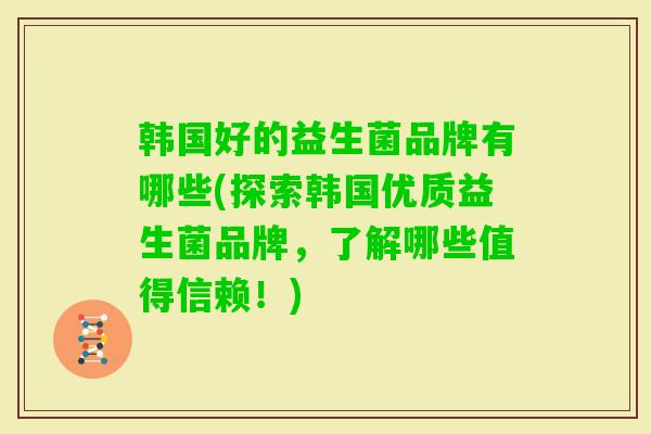 韩国好的益生菌品牌有哪些(探索韩国优质益生菌品牌,了解哪些值得信赖!) 韩国好的益生菌品牌有哪些(探索韩国优质益生菌品牌,了解哪些值得信赖!)