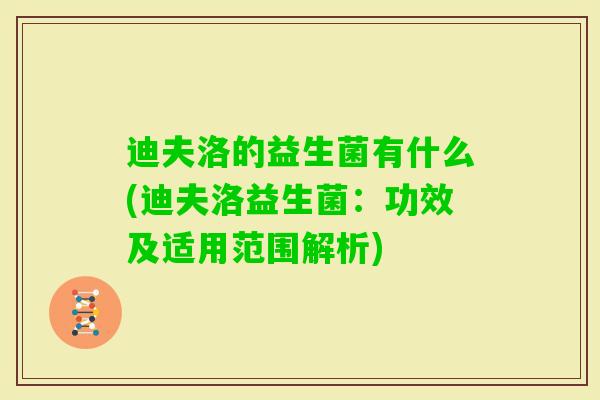 迪夫洛的益生菌有什么(迪夫洛益生菌：功效及适用范围解析)