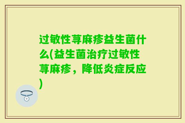 性荨麻疹益生菌什么(益生菌性荨麻疹,降低反应) 性荨麻疹益生菌什么(益生菌性荨麻疹,降低反应)