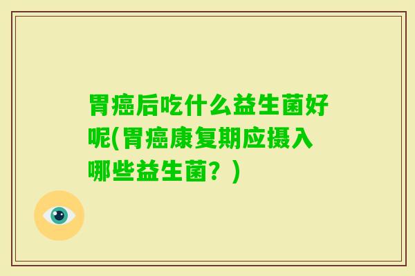 胃后吃什么益生菌好呢(胃康复期应摄入哪些益生菌?) 胃后吃什么益生菌好呢(胃康复期应摄入哪些益生菌?)