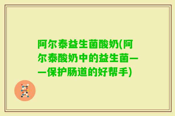 阿尔泰益生菌酸奶(阿尔泰酸奶中的益生菌——保护肠道的好帮手) 阿尔泰益生菌酸奶(阿尔泰酸奶中的益生菌——保护肠道的好帮手)