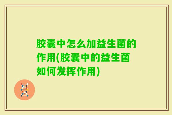 胶囊中怎么加益生菌的作用(胶囊中的益生菌如何发挥作用) 胶囊中怎么加益生菌的作用(胶囊中的益生菌如何发挥作用)