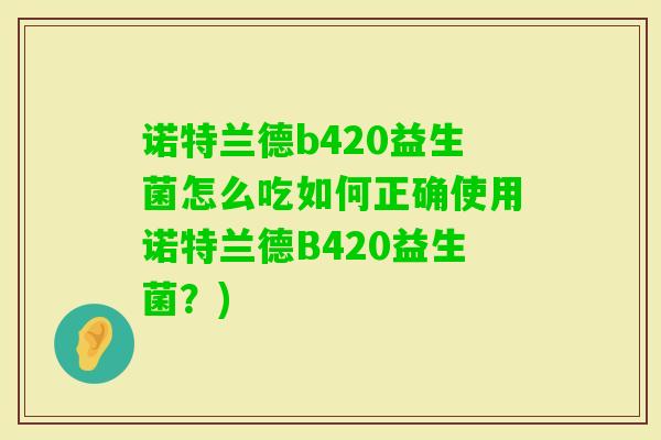 诺特兰德b420益生菌怎么吃如何正确使用诺特兰德B420益生菌？)