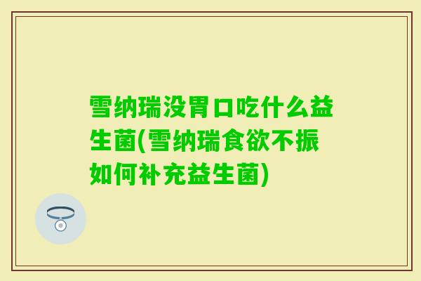 雪纳瑞没胃口吃什么益生菌(雪纳瑞不振如何补充益生菌) 雪纳瑞没胃口吃什么益生菌(雪纳瑞不振如何补充益生菌)
