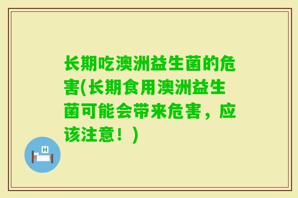 长期吃澳洲益生菌的危害(长期食用澳洲益生菌可能会带来危害,应该注意!) 长期吃澳洲益生菌的危害(长期食用澳洲益生菌可能会带来危害,应该注意!)