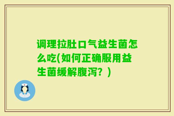 调理拉肚口气益生菌怎么吃(如何正确服用益生菌缓解？)