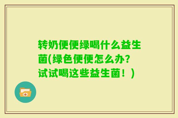 转奶便便绿喝什么益生菌(绿色便便怎么办？试试喝这些益生菌！)