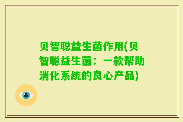 贝智聪益生菌作用(贝智聪益生菌:一款帮助消化系统的良心产品) 贝智聪益生菌作用(贝智聪益生菌:一款帮助消化系统的良心产品)