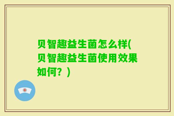 贝智趣益生菌怎么样(贝智趣益生菌使用效果如何?) 贝智趣益生菌怎么样(贝智趣益生菌使用效果如何?)