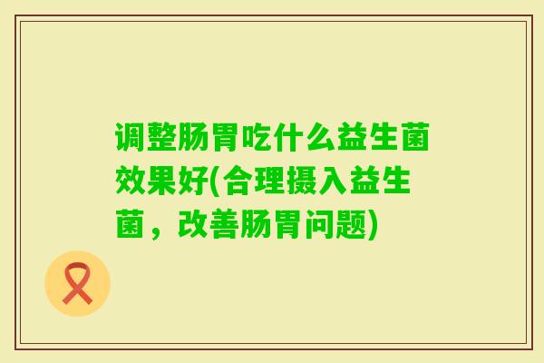调整肠胃吃什么益生菌效果好(合理摄入益生菌,改善肠胃问题) 调整肠胃吃什么益生菌效果好(合理摄入益生菌,改善肠胃问题)