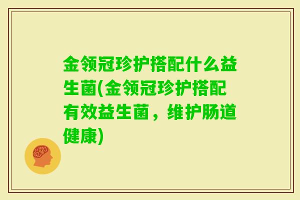 金领冠珍护搭配什么益生菌(金领冠珍护搭配有效益生菌,维护肠道健康) 金领冠珍护搭配什么益生菌(金领冠珍护搭配有效益生菌,维护肠道健康)