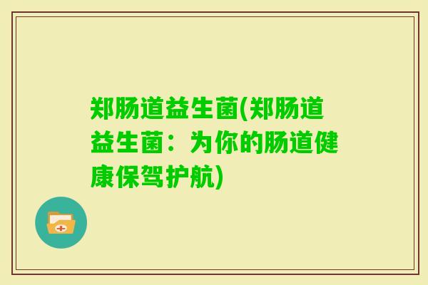 郑肠道益生菌(郑肠道益生菌:为你的肠道健康保驾护航) 郑肠道益生菌(郑肠道益生菌:为你的肠道健康保驾护航)