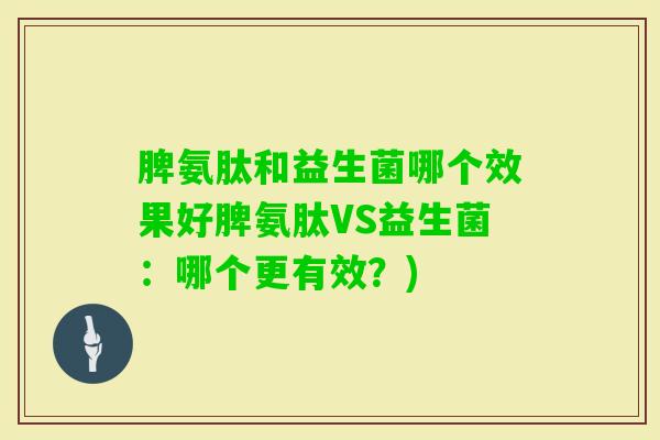 脾氨肽和益生菌哪个效果好脾氨肽VS益生菌:哪个更有效?) 脾氨肽和益生菌哪个效果好脾氨肽VS益生菌:哪个更有效?)