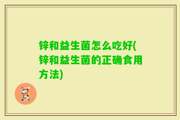 锌和益生菌怎么吃好(锌和益生菌的正确食用方法)