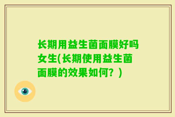 长期用益生菌面膜好吗女生(长期使用益生菌面膜的效果如何?) 长期用益生菌面膜好吗女生(长期使用益生菌面膜的效果如何?)