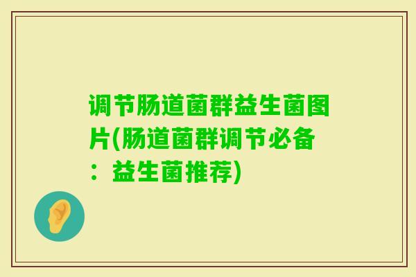 调节肠道菌群益生菌图片(肠道菌群调节必备:益生菌推荐) 调节肠道菌群益生菌图片(肠道菌群调节必备:益生菌推荐)