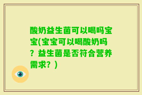 酸奶益生菌可以喝吗宝宝(宝宝可以喝酸奶吗？益生菌是否符合营养需求？)