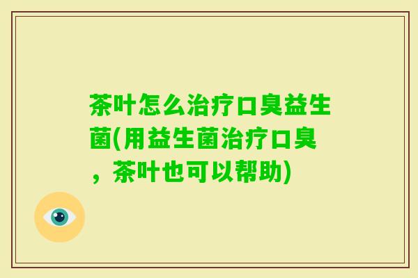 茶叶怎么益生菌(用益生菌，茶叶也可以帮助)