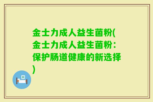 金士力成人益生菌粉(金士力成人益生菌粉:保护肠道健康的新选择) 金士力成人益生菌粉(金士力成人益生菌粉:保护肠道健康的新选择)