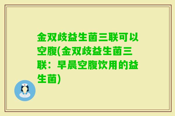 金双歧益生菌三联可以空腹(金双歧益生菌三联:早晨空腹饮用的益生菌) 金双歧益生菌三联可以空腹(金双歧益生菌三联:早晨空腹饮用的益生菌)
