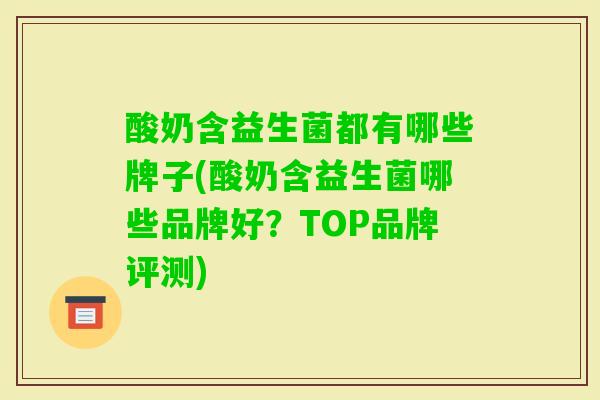 酸奶含益生菌都有哪些牌子(酸奶含益生菌哪些品牌好?TOP品牌评测) 酸奶含益生菌都有哪些牌子(酸奶含益生菌哪些品牌好?TOP品牌评测)