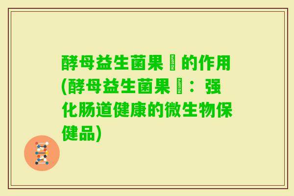 酵母益生菌果枌的作用(酵母益生菌果枌:强化肠道健康的微生物保健品) 酵母益生菌果枌的作用(酵母益生菌果枌:强化肠道健康的微生物保健品)