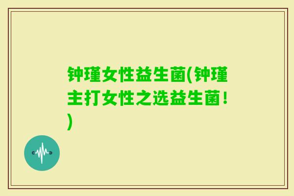 钟瑾女性益生菌(钟瑾主打女性之选益生菌！)