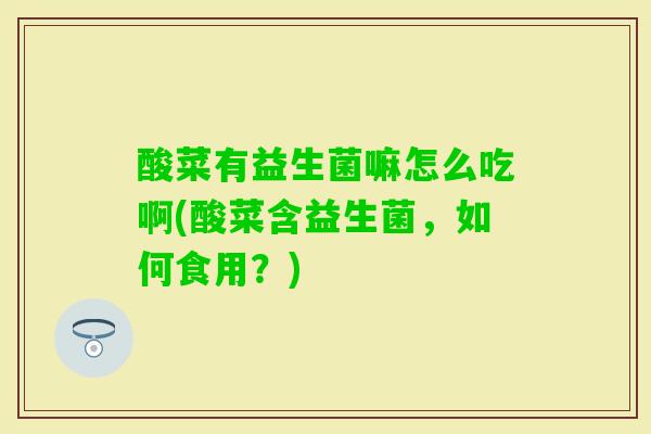 酸菜有益生菌嘛怎么吃啊(酸菜含益生菌，如何食用？)