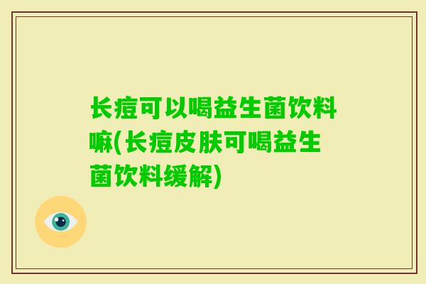 长痘可以喝益生菌饮料嘛(长痘可喝益生菌饮料缓解)