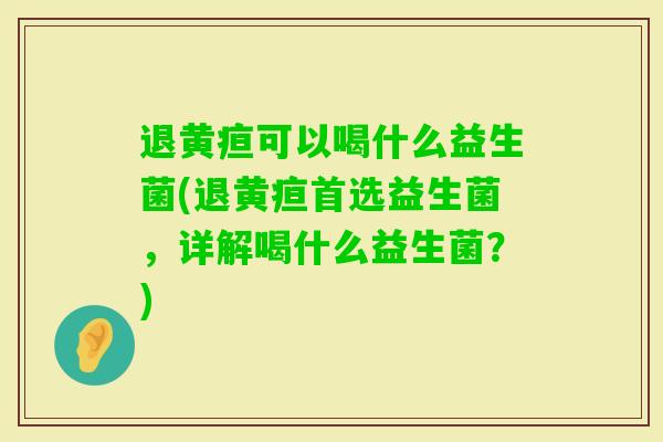 退黄疸可以喝什么益生菌(退黄疸首选益生菌，详解喝什么益生菌？)