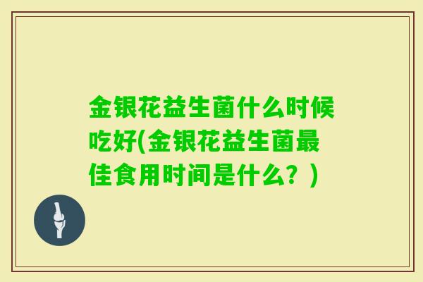 金银花益生菌什么时候吃好(金银花益生菌佳食用时间是什么?) 金银花益生菌什么时候吃好(金银花益生菌佳食用时间是什么?)