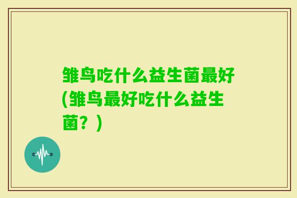 雏鸟吃什么益生菌好(雏鸟好吃什么益生菌?) 雏鸟吃什么益生菌好(雏鸟好吃什么益生菌?)