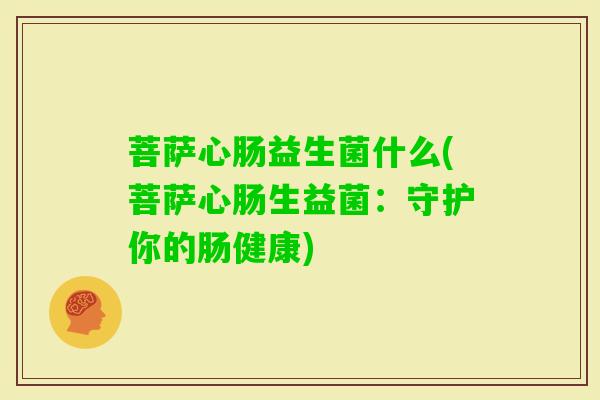 菩萨心肠益生菌什么(菩萨心肠生益菌:守护你的肠健康) 菩萨心肠益生菌什么(菩萨心肠生益菌:守护你的肠健康)
