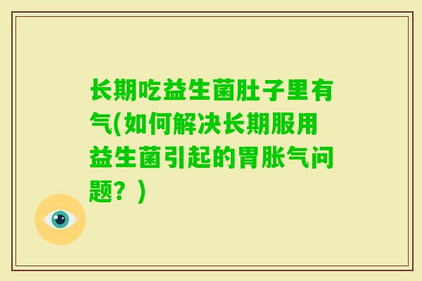 长期吃益生菌肚子里有气(如何解决长期服用益生菌引起的胃问题？)