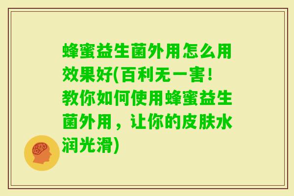蜂蜜益生菌外用怎么用效果好(百利无一害！教你如何使用蜂蜜益生菌外用，让你的水润光滑)