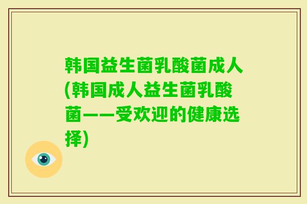 韩国益生菌乳酸菌成人(韩国成人益生菌乳酸菌——受欢迎的健康选择)