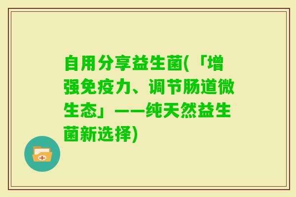 自用分享益生菌(「增强力、调节肠道微生态」——纯天然益生菌新选择)