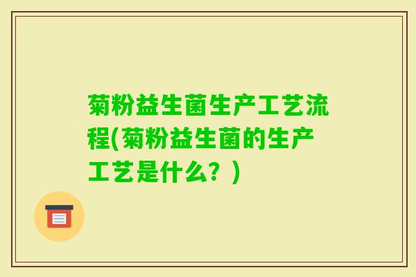 菊粉益生菌生产工艺流程(菊粉益生菌的生产工艺是什么?) 菊粉益生菌生产工艺流程(菊粉益生菌的生产工艺是什么?)