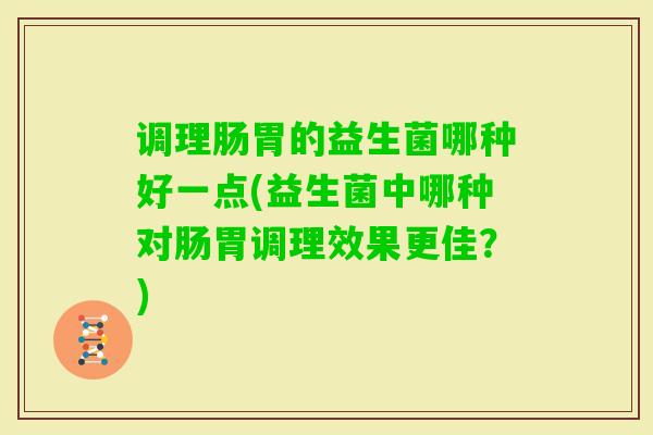 调理肠胃的益生菌哪种好一点(益生菌中哪种对肠胃调理效果更佳？)