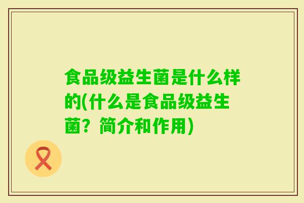 食品级益生菌是什么样的(什么是食品级益生菌?简介和作用) 食品级益生菌是什么样的(什么是食品级益生菌?简介和作用)