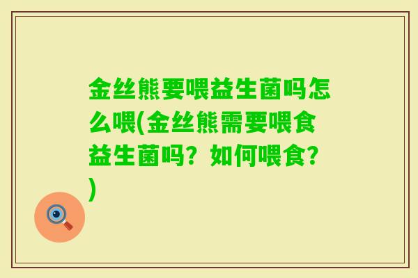 金丝熊要喂益生菌吗怎么喂(金丝熊需要喂食益生菌吗？如何喂食？)